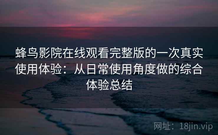 蜂鸟影院在线观看完整版的一次真实使用体验:从日常使用角度做的综合体验总结 蜂鸟影院在线观看完整版的一次真实使用体验:从日常使用角度做的综合体验总结