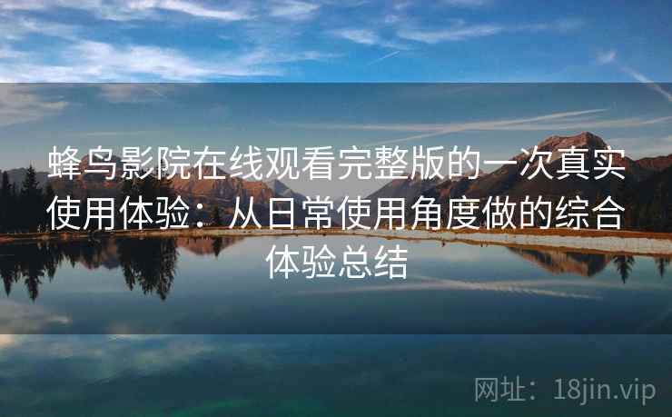 蜂鸟影院在线观看完整版的一次真实使用体验:从日常使用角度做的综合体验总结 蜂鸟影院在线观看完整版的一次真实使用体验:从日常使用角度做的综合体验总结