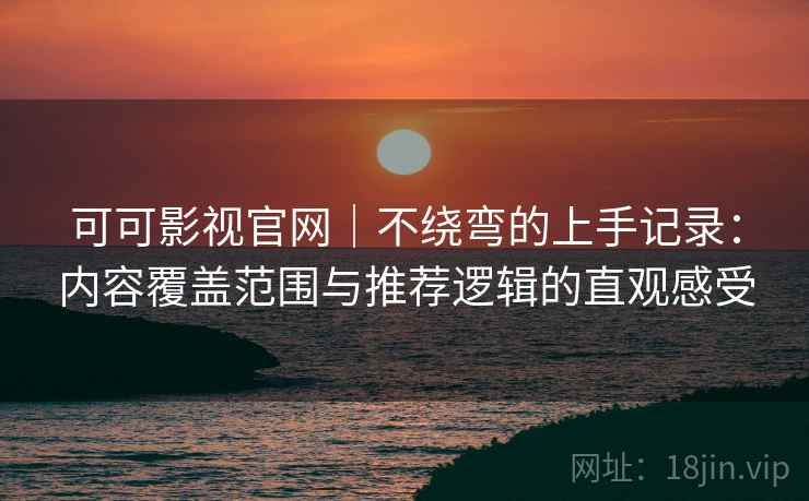 可可影视官网｜不绕弯的上手记录：内容覆盖范围与推荐逻辑的直观感受