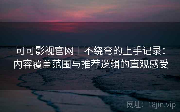 可可影视官网｜不绕弯的上手记录：内容覆盖范围与推荐逻辑的直观感受