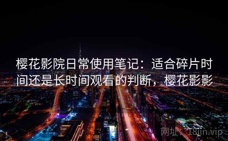 樱花影院日常使用笔记：适合碎片时间还是长时间观看的判断，樱花影影