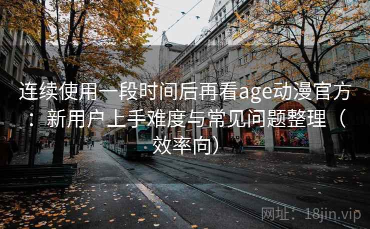 连续使用一段时间后再看age动漫官方：新用户上手难度与常见问题整理（效率向）