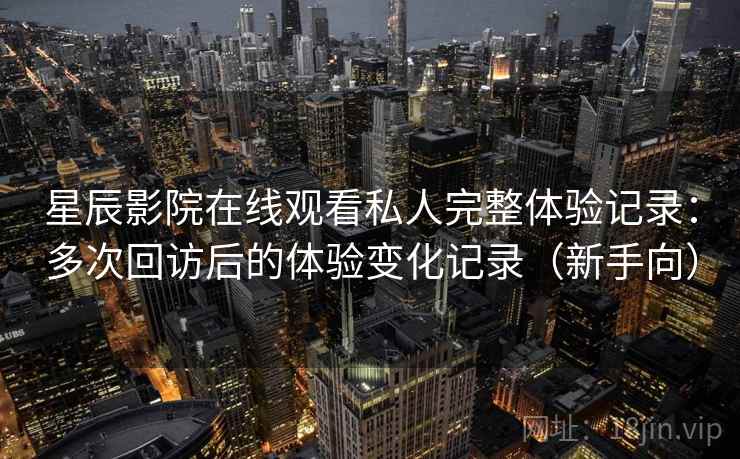 星辰影院在线观看私人完整体验记录:多次回访后的体验变化记录(新手向) 星辰影院在线观看私人完整体验记录:多次回访后的体验变化记录(新手向)
