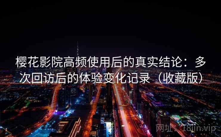 樱花影院高频使用后的真实结论:多次回访后的体验变化记录(收藏版) 樱花影院高频使用后的真实结论:多次回访后的体验变化记录(收藏版)