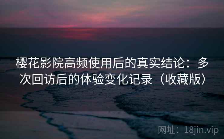 樱花影院高频使用后的真实结论:多次回访后的体验变化记录(收藏版) 樱花影院高频使用后的真实结论:多次回访后的体验变化记录(收藏版)