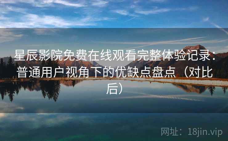 星辰影院免费在线观看完整体验记录：普通用户视角下的优缺点盘点（对比后）