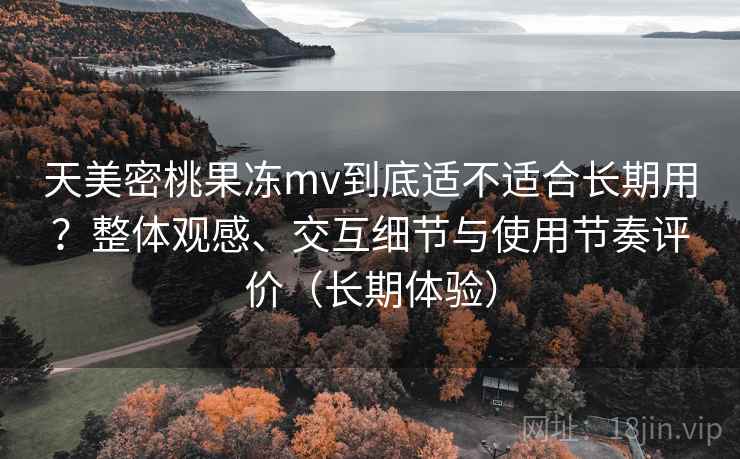 天美密桃果冻mv到底适不适合长期用?整体观感、交互细节与使用节奏评价(长期体验) 天美密桃果冻mv到底适不适合长期用?整体观感、交互细节与使用节奏评价(长期体验)