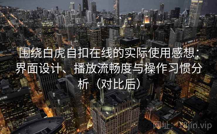 围绕白虎自扣在线的实际使用感想:界面设计、播放流畅度与操作习惯分析(对比后) 围绕白虎自扣在线的实际使用感想:界面设计、播放流畅度与操作习惯分析(对比后)