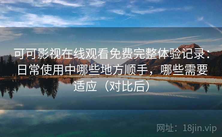 可可影视在线观看免费完整体验记录:日常使用中哪些地方顺手,哪些需要适应(对比后) 可可影视在线观看免费完整体验记录:日常使用中哪些地方顺手,哪些需要适应(对比后)