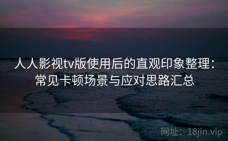 人人影视tv版使用后的直观印象整理：常见卡顿场景与应对思路汇总