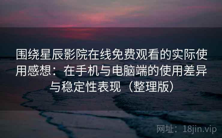 围绕星辰影院在线免费观看的实际使用感想：在手机与电脑端的使用差异与稳定性表现（整理版）