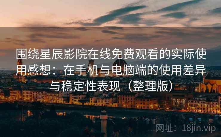 围绕星辰影院在线免费观看的实际使用感想：在手机与电脑端的使用差异与稳定性表现（整理版）