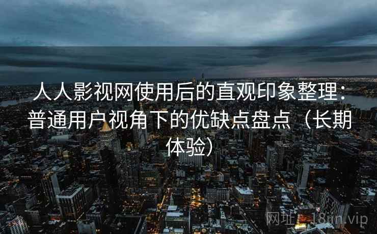 人人影视网使用后的直观印象整理:普通用户视角下的优缺点盘点(长期体验) 人人影视网使用后的直观印象整理:普通用户视角下的优缺点盘点(长期体验)