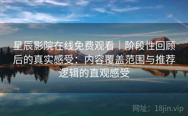 星辰影院在线免费观看｜阶段性回顾后的真实感受：内容覆盖范围与推荐逻辑的直观感受