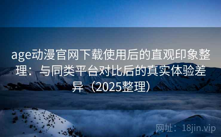 age动漫官网下载使用后的直观印象整理:与同类平台对比后的真实体验差异(2025整理) age动漫官网下载使用后的直观印象整理:与同类平台对比后的真实体验差异(2025整理)