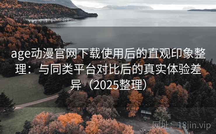 age动漫官网下载使用后的直观印象整理:与同类平台对比后的真实体验差异(2025整理) age动漫官网下载使用后的直观印象整理:与同类平台对比后的真实体验差异(2025整理)