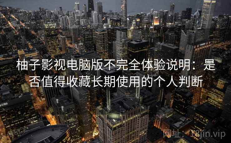 柚子影视电脑版不完全体验说明:是否值得收藏长期使用的个人判断 柚子影视电脑版不完全体验说明:是否值得收藏长期使用的个人判断