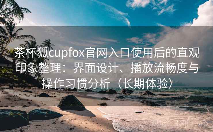 茶杯狐cupfox官网入口使用后的直观印象整理:界面设计、播放流畅度与操作习惯分析(长期体验) 茶杯狐cupfox官网入口使用后的直观印象整理:界面设计、播放流畅度与操作习惯分析(长期体验)
