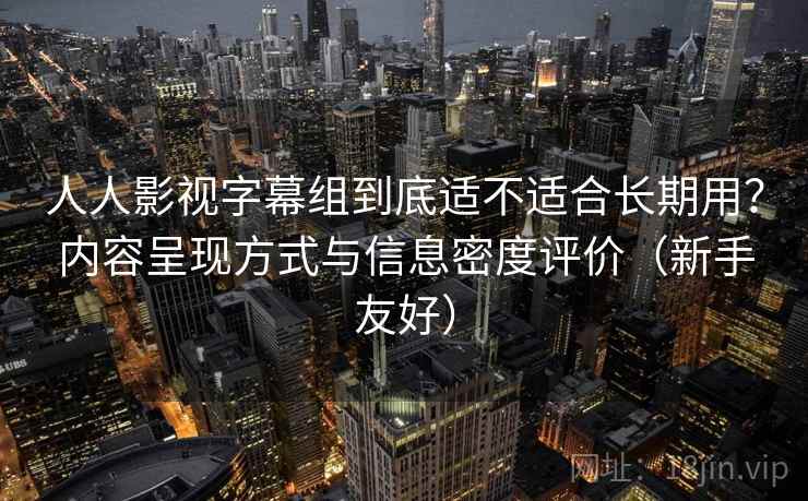 人人影视字幕组到底适不适合长期用？内容呈现方式与信息密度评价（新手友好）