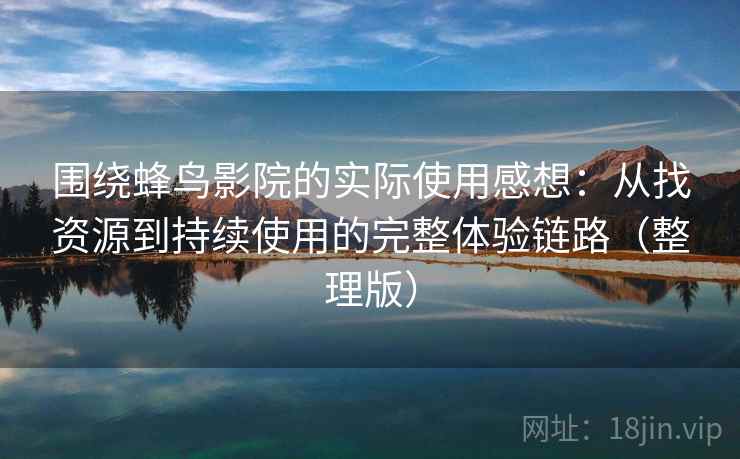 围绕蜂鸟影院的实际使用感想:从找资源到持续使用的完整体验链路(整理版) 围绕蜂鸟影院的实际使用感想:从找资源到持续使用的完整体验链路(整理版)