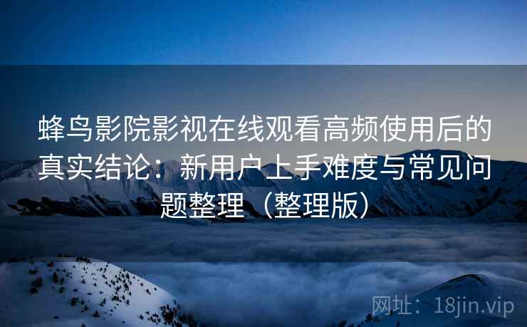 蜂鸟影院影视在线观看高频使用后的真实结论:新用户上手难度与常见问题整理(整理版) 蜂鸟影院影视在线观看高频使用后的真实结论:新用户上手难度与常见问题整理(整理版)