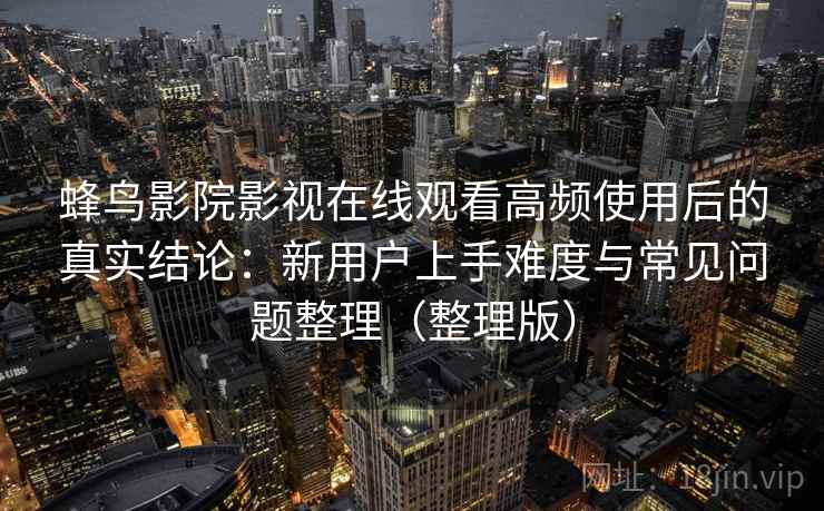 蜂鸟影院影视在线观看高频使用后的真实结论:新用户上手难度与常见问题整理(整理版) 蜂鸟影院影视在线观看高频使用后的真实结论:新用户上手难度与常见问题整理(整理版)