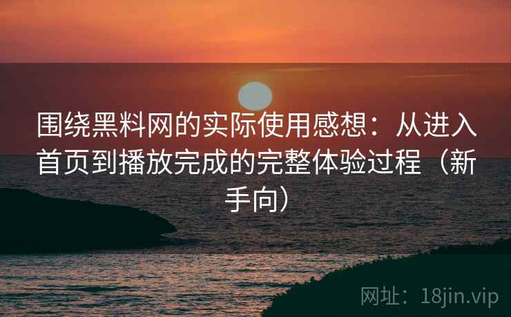 围绕黑料网的实际使用感想:从进入首页到播放完成的完整体验过程(新手向) 围绕黑料网的实际使用感想:从进入首页到播放完成的完整体验过程(新手向)