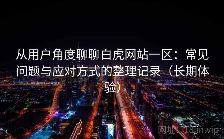 从用户角度聊聊白虎网站一区:常见问题与应对方式的整理记录(长期体验) 从用户角度聊聊白虎网站一区:常见问题与应对方式的整理记录(长期体验)