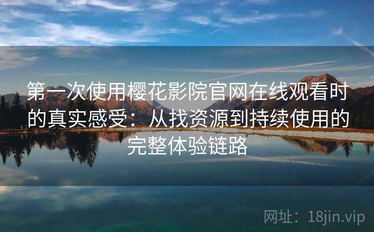 第一次使用樱花影院官网在线观看时的真实感受:从找资源到持续使用的完整体验链路 第一次使用樱花影院官网在线观看时的真实感受:从找资源到持续使用的完整体验链路