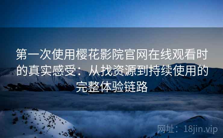 第一次使用樱花影院官网在线观看时的真实感受:从找资源到持续使用的完整体验链路 第一次使用樱花影院官网在线观看时的真实感受:从找资源到持续使用的完整体验链路