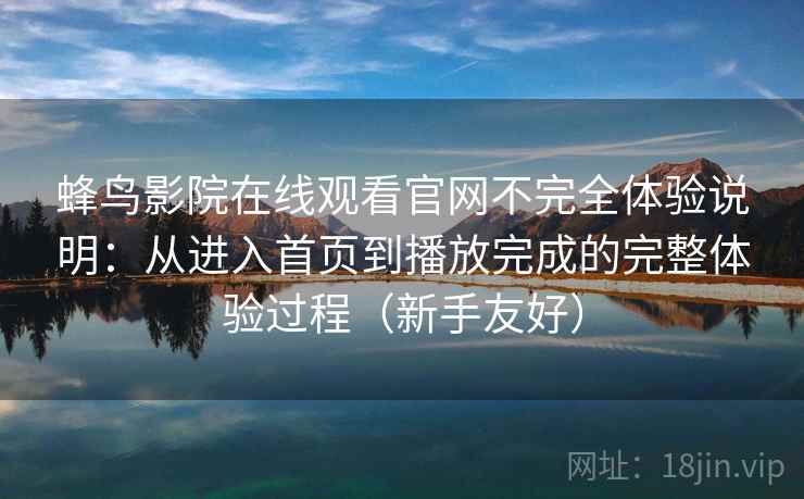 蜂鸟影院在线观看官网不完全体验说明:从进入首页到播放完成的完整体验过程(新手友好) 蜂鸟影院在线观看官网不完全体验说明:从进入首页到播放完成的完整体验过程(新手友好)