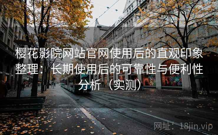 樱花影院网站官网使用后的直观印象整理:长期使用后的可靠性与便利性分析(实测) 樱花影院网站官网使用后的直观印象整理:长期使用后的可靠性与便利性分析(实测)