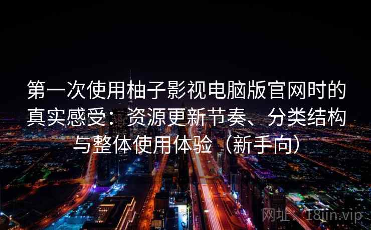 第一次使用柚子影视电脑版官网时的真实感受:资源更新节奏、分类结构与整体使用体验(新手向) 第一次使用柚子影视电脑版官网时的真实感受:资源更新节奏、分类结构与整体使用体验(新手向)