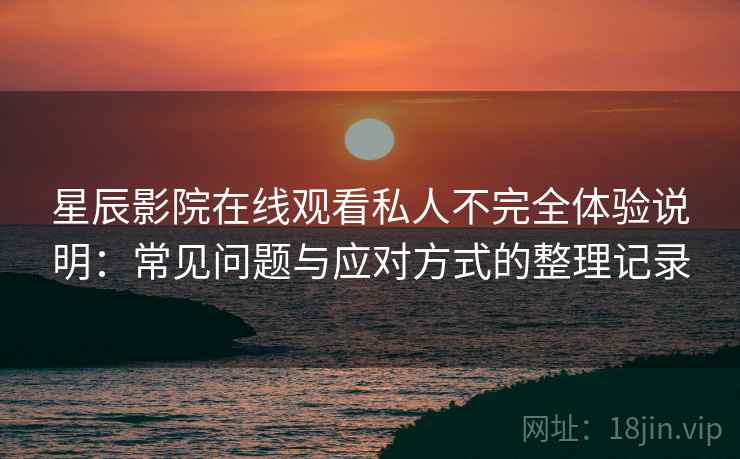 星辰影院在线观看私人不完全体验说明：常见问题与应对方式的整理记录