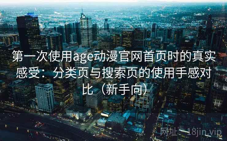 第一次使用age动漫官网首页时的真实感受：分类页与搜索页的使用手感对比（新手向）
