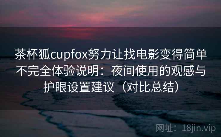 茶杯狐cupfox努力让找电影变得简单不完全体验说明：夜间使用的观感与护眼设置建议（对比总结）