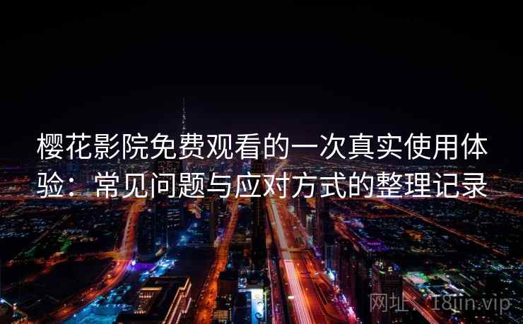 樱花影院免费观看的一次真实使用体验：常见问题与应对方式的整理记录