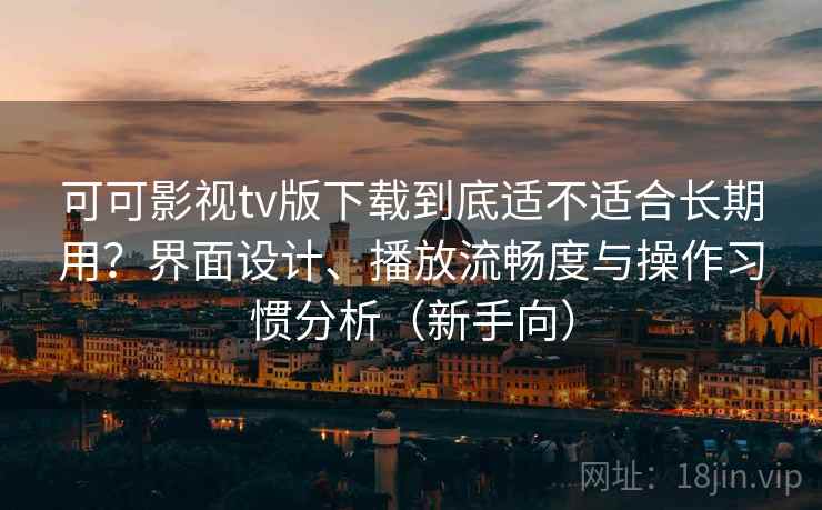 可可影视tv版下载到底适不适合长期用？界面设计、播放流畅度与操作习惯分析（新手向）