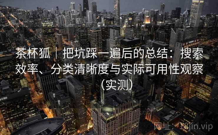 茶杯狐｜把坑踩一遍后的总结：搜索效率、分类清晰度与实际可用性观察（实测）