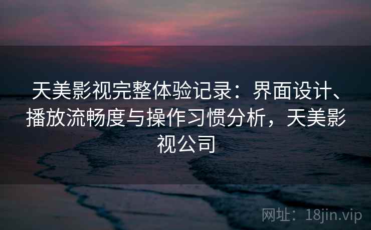 天美影视完整体验记录：界面设计、播放流畅度与操作习惯分析，天美影视公司