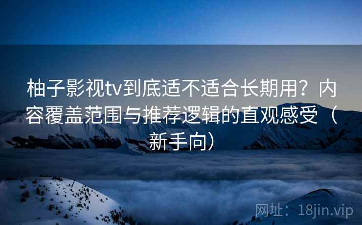 柚子影视tv到底适不适合长期用？内容覆盖范围与推荐逻辑的直观感受（新手向）