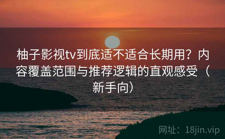 柚子影视tv到底适不适合长期用？内容覆盖范围与推荐逻辑的直观感受（新手向）