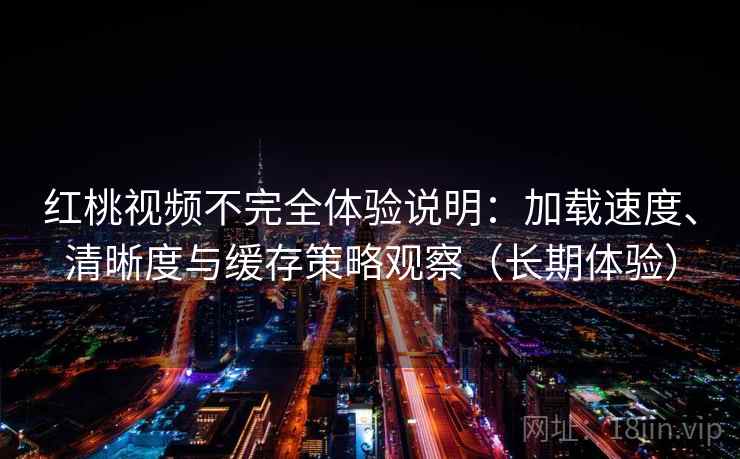 红桃视频不完全体验说明：加载速度、清晰度与缓存策略观察（长期体验）