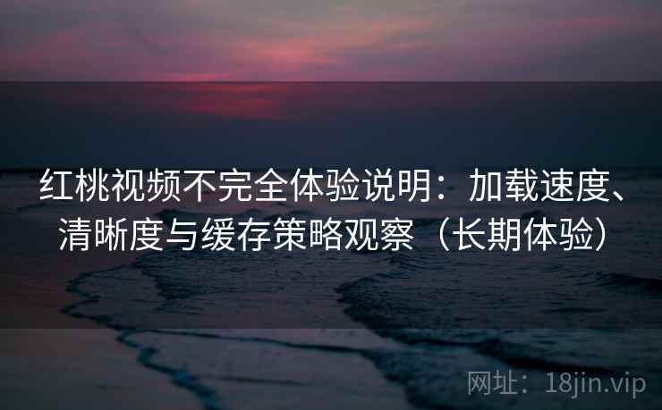红桃视频不完全体验说明：加载速度、清晰度与缓存策略观察（长期体验）