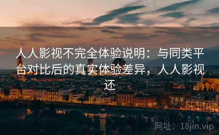 人人影视不完全体验说明：与同类平台对比后的真实体验差异，人人影视还