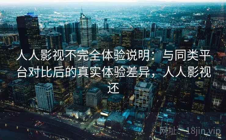 人人影视不完全体验说明：与同类平台对比后的真实体验差异，人人影视还