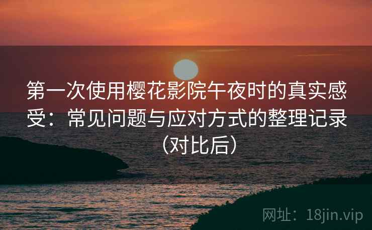 第一次使用樱花影院午夜时的真实感受：常见问题与应对方式的整理记录（对比后）