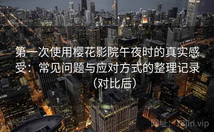 第一次使用樱花影院午夜时的真实感受：常见问题与应对方式的整理记录（对比后）