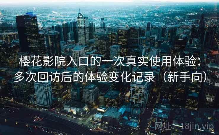 樱花影院入口的一次真实使用体验:多次回访后的体验变化记录(新手向) 樱花影院入口的一次真实使用体验:多次回访后的体验变化记录(新手向)