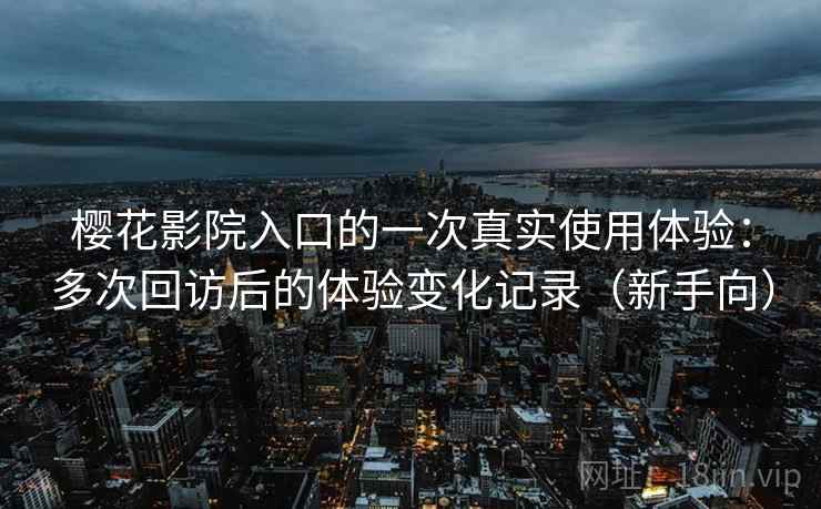 樱花影院入口的一次真实使用体验:多次回访后的体验变化记录(新手向) 樱花影院入口的一次真实使用体验:多次回访后的体验变化记录(新手向)